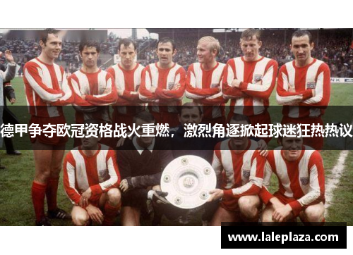 德甲争夺欧冠资格战火重燃，激烈角逐掀起球迷狂热热议