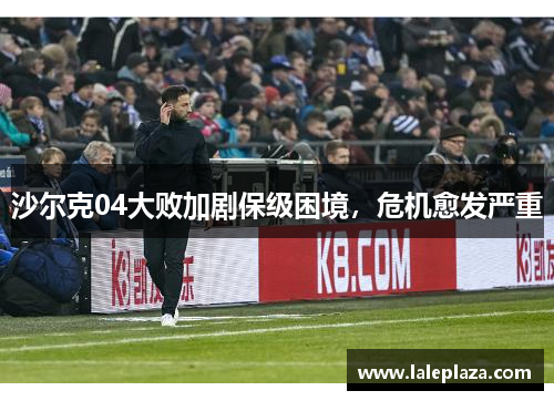 沙尔克04大败加剧保级困境，危机愈发严重