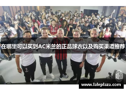 在哪里可以买到AC米兰的正品球衣以及购买渠道推荐