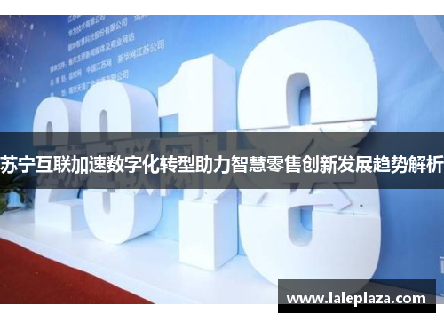 苏宁互联加速数字化转型助力智慧零售创新发展趋势解析