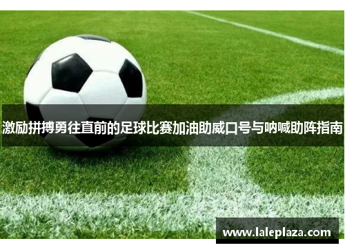 激励拼搏勇往直前的足球比赛加油助威口号与呐喊助阵指南