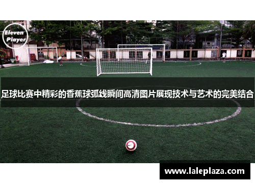 足球比赛中精彩的香蕉球弧线瞬间高清图片展现技术与艺术的完美结合