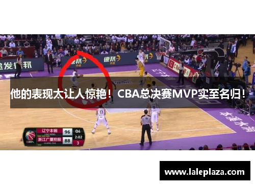 他的表现太让人惊艳！CBA总决赛MVP实至名归！