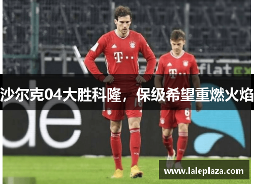 沙尔克04大胜科隆，保级希望重燃火焰