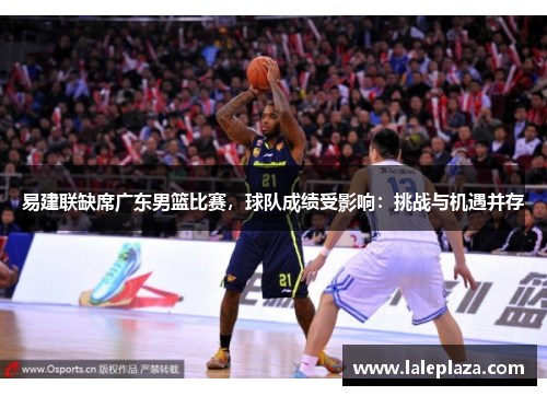易建联缺席广东男篮比赛，球队成绩受影响：挑战与机遇并存