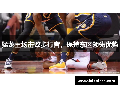 猛龙主场击败步行者，保持东区领先优势