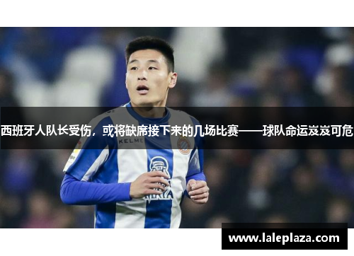 西班牙人队长受伤，或将缺席接下来的几场比赛——球队命运岌岌可危