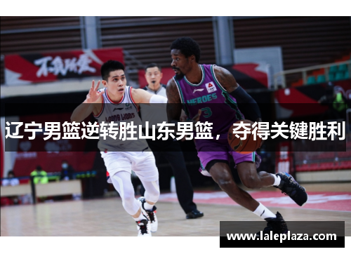 辽宁男篮逆转胜山东男篮，夺得关键胜利