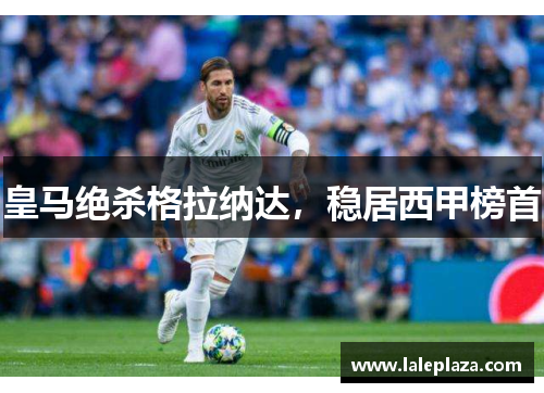 皇马绝杀格拉纳达，稳居西甲榜首