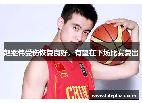 赵继伟受伤恢复良好，有望在下场比赛复出