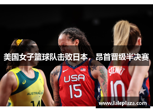 美国女子篮球队击败日本，昂首晋级半决赛