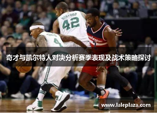 奇才与凯尔特人对决分析赛季表现及战术策略探讨
