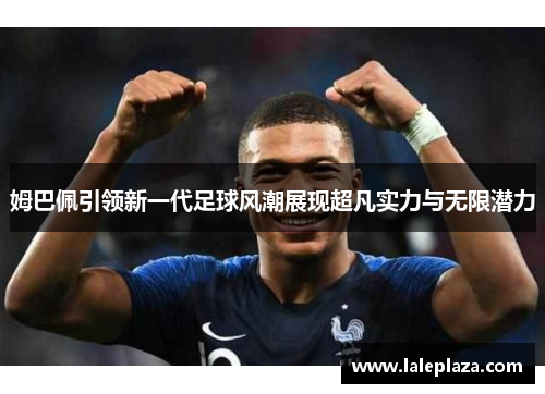 姆巴佩引领新一代足球风潮展现超凡实力与无限潜力