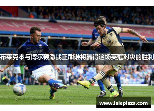 布莱克本与博尔顿激战正酣谁将赢得这场英冠对决的胜利