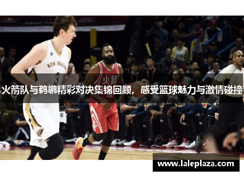 火箭队与鹈鹕精彩对决集锦回顾，感受篮球魅力与激情碰撞