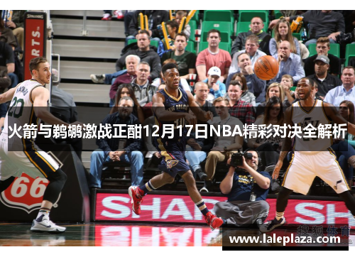 火箭与鹈鹕激战正酣12月17日NBA精彩对决全解析