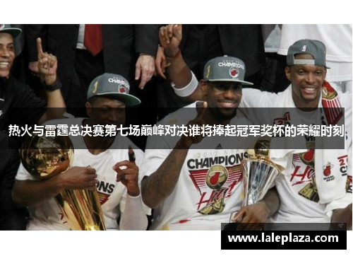 热火与雷霆总决赛第七场巅峰对决谁将捧起冠军奖杯的荣耀时刻