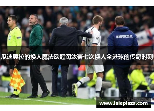 瓜迪奥拉的换人魔法欧冠淘汰赛七次换人全进球的传奇时刻