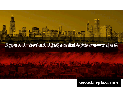 芝加哥天队与洛杉矶火队激战正酣谁能在这场对决中笑到最后