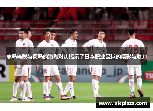 鹿岛鸟联与德岛的激烈对决揭示了日本职业足球的精彩与魅力