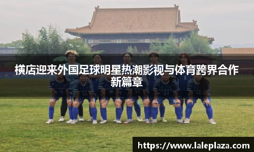 横店迎来外国足球明星热潮影视与体育跨界合作新篇章