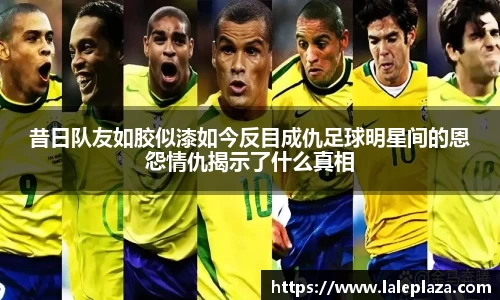 昔日队友如胶似漆如今反目成仇足球明星间的恩怨情仇揭示了什么真相