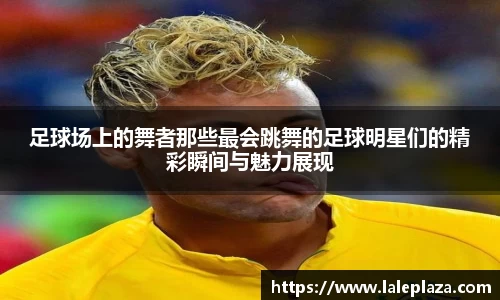 足球场上的舞者那些最会跳舞的足球明星们的精彩瞬间与魅力展现