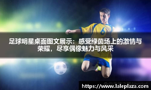 足球明星桌面图文展示：感受绿茵场上的激情与荣耀，尽享偶像魅力与风采
