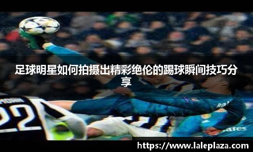 足球明星如何拍摄出精彩绝伦的踢球瞬间技巧分享