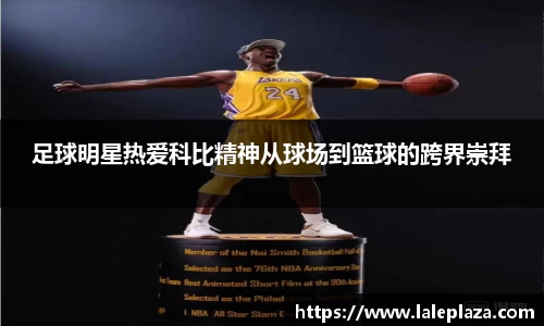 足球明星热爱科比精神从球场到篮球的跨界崇拜